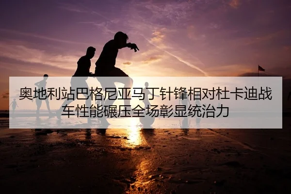 奥地利站巴格尼亚马丁针锋相对杜卡迪战车性能碾压全场彰显统治力