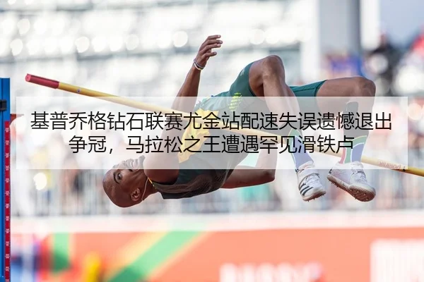 基普乔格钻石联赛尤金站配速失误遗憾退出争冠，马拉松之王遭遇罕见滑铁卢