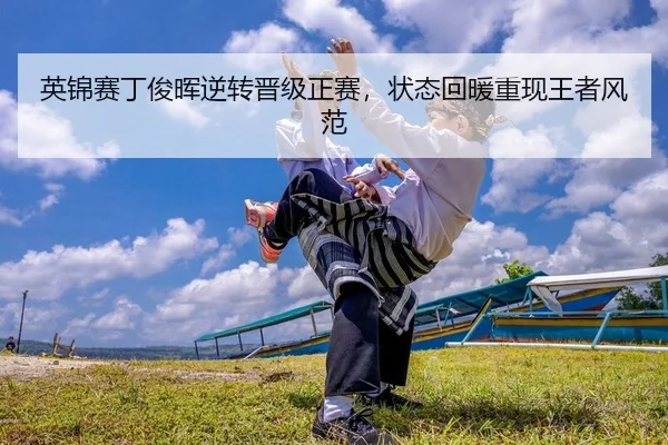 英锦赛丁俊晖逆转晋级正赛，状态回暖重现王者风范
