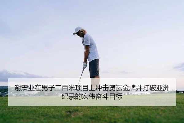 谢震业在男子二百米项目上冲击奥运金牌并打破亚洲纪录的宏伟奋斗目标